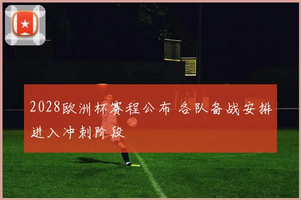 2028欧洲杯赛程公布 各队备战安排进入冲刺阶段