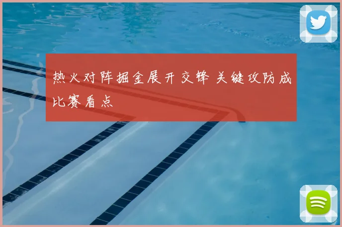 热火对阵掘金展开交锋 关键攻防成比赛看点
