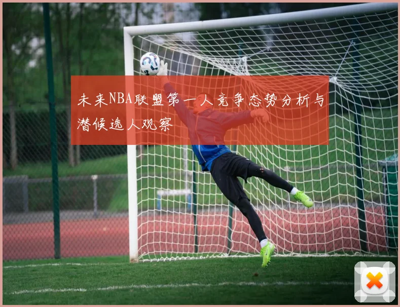 未来NBA联盟第一人竞争态势分析与潜候选人观察