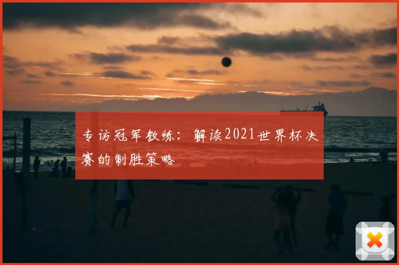 专访冠军教练:解读2021世界杯决赛的制胜策略