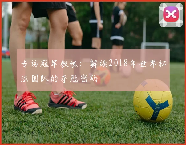 专访冠军教练：解读2018年世界杯法国队的夺冠密码