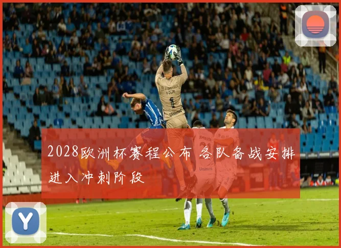 2028欧洲杯赛程公布 各队备战安排进入冲刺阶段