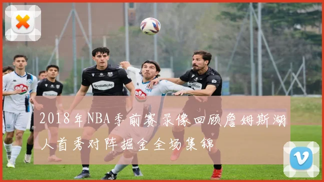 2018年NBA季前赛录像回顾詹姆斯湖人首秀对阵掘金全场集锦