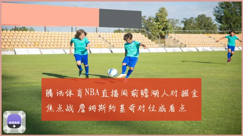 腾讯体育NBA直播间前瞻湖人对掘金焦点战 詹姆斯约基奇对位成看点