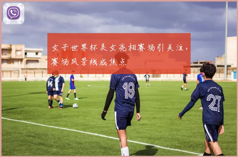 女子世界杯美女亮相赛场引关注,赛场风景线成焦点