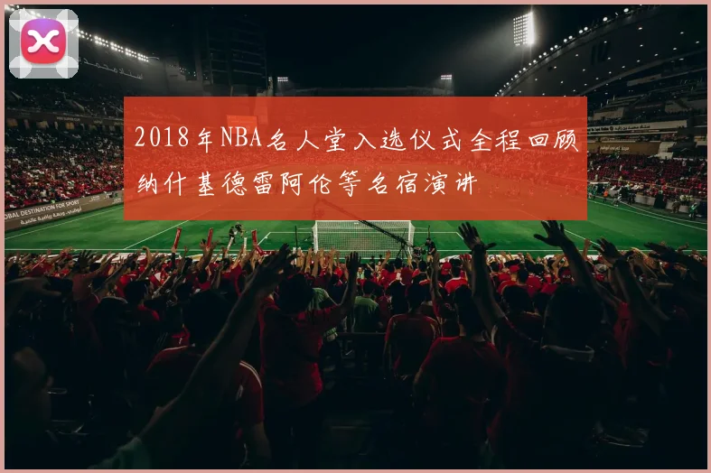 2018年NBA名人堂入选仪式全程回顾纳什基德雷阿伦等名宿演讲
