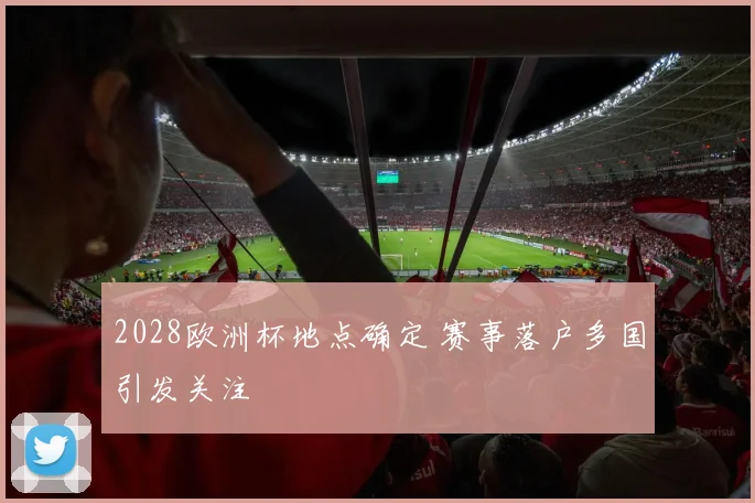 2028欧洲杯地点确定 赛事落户多国引发关注