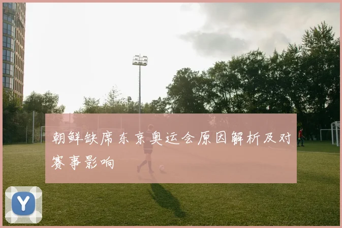 朝鲜缺席东京奥运会原因解析及对赛事影响