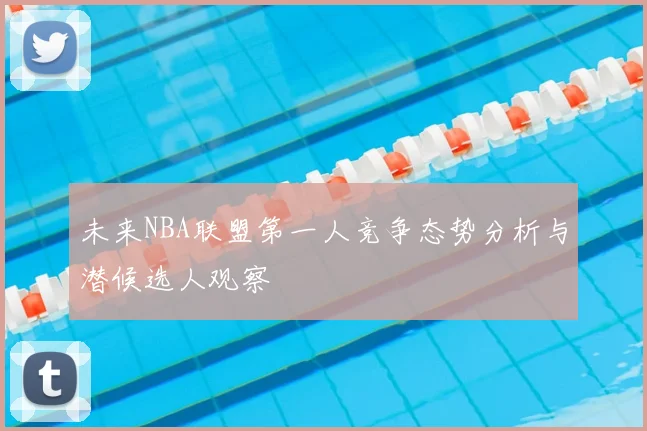 未来NBA联盟第一人竞争态势分析与潜候选人观察