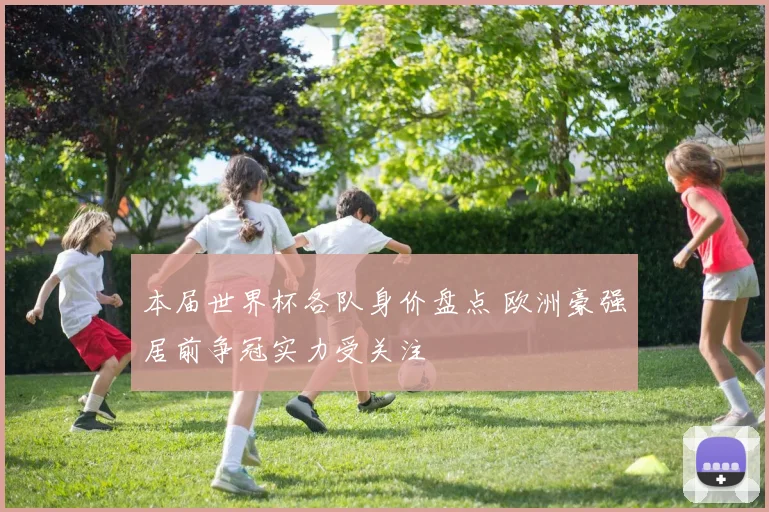 本届世界杯各队身价盘点 欧洲豪强居前争冠实力受关注