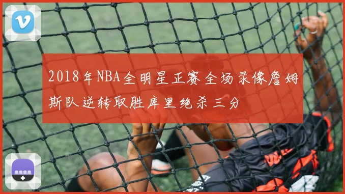2018年NBA全明星正赛全场录像詹姆斯队逆转取胜库里绝杀三分