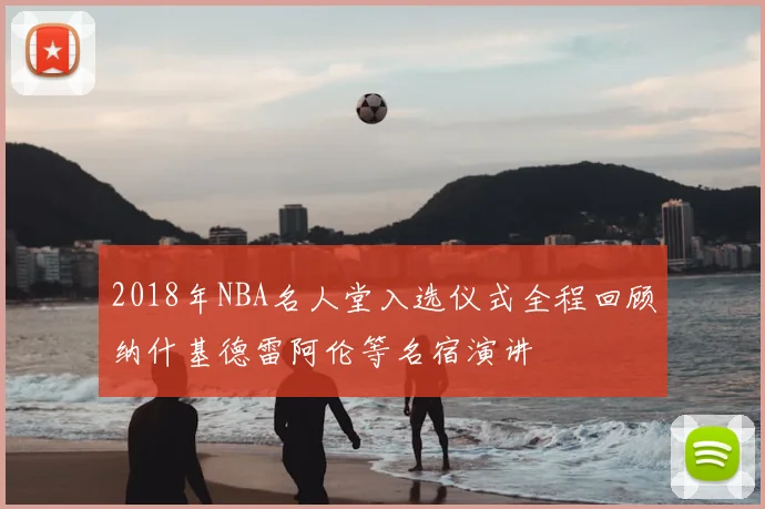 2018年NBA名人堂入选仪式全程回顾纳什基德雷阿伦等名宿演讲