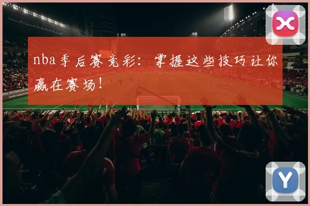 nba季后赛竞彩：掌握这些技巧让你赢在赛场！