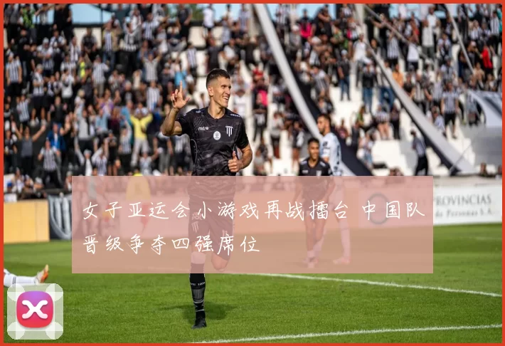 女子亚运会小游戏再战擂台 中国队晋级争夺四强席位