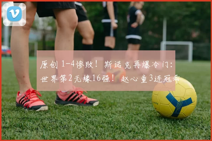 原创 1-4惨败！斯诺克再爆冷门：世界第2无缘16强！赵心童3连冠希望大增