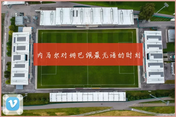 内马尔对姆巴佩最无语的时刻