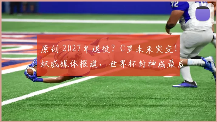 原创 2027年退役？C罗未来突变！权威媒体报道，世界杯封神成最后目标