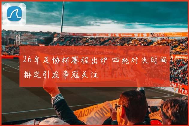 26年足协杯赛程出炉 四轮对决时间排定引发争冠关注