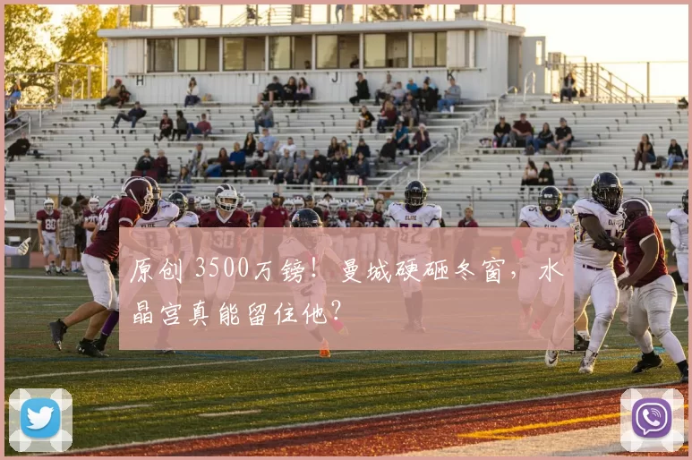 原创 3500万镑！曼城硬砸冬窗，水晶宫真能留住他？