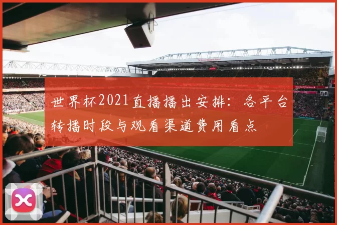 世界杯2021直播播出安排：各平台转播时段与观看渠道费用看点