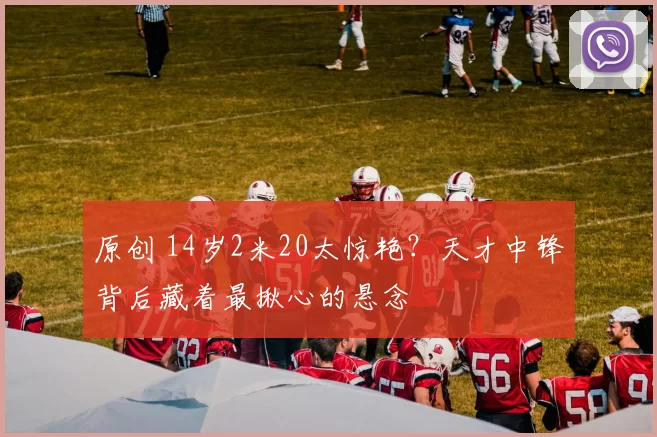 原创 14岁2米20太惊艳？天才中锋背后藏着最揪心的悬念