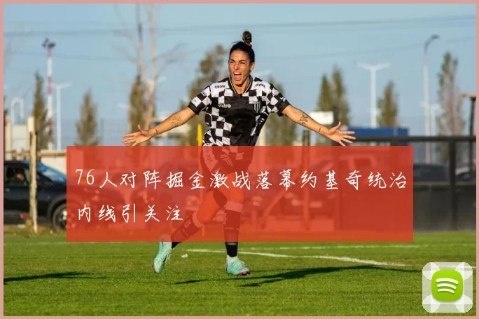 76人对阵掘金激战落幕约基奇统治内线引关注