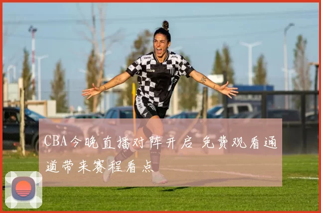 CBA今晚直播对阵开启 免费观看通道带来赛程看点