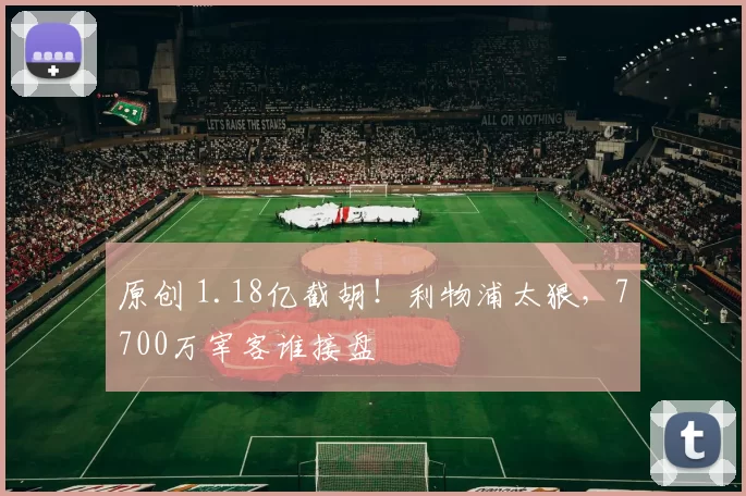 原创 1.18亿截胡！利物浦太狠，7700万宰客谁接盘