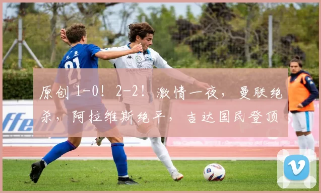 原创 1-0！2-2！激情一夜，曼联绝杀，阿拉维斯绝平，吉达国民登顶