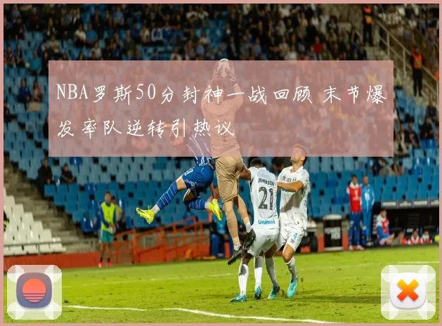 NBA罗斯50分封神一战回顾 末节爆发率队逆转引热议