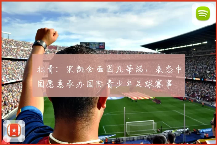 北青：宋凯会面因凡蒂诺，表态中国愿意承办国际青少年足球赛事