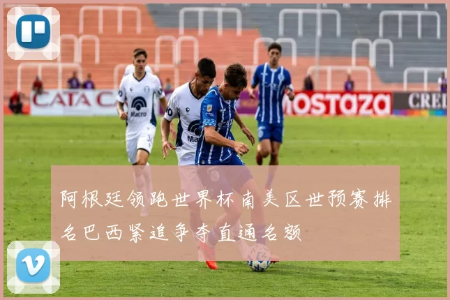 阿根廷领跑世界杯南美区世预赛排名巴西紧追争夺直通名额