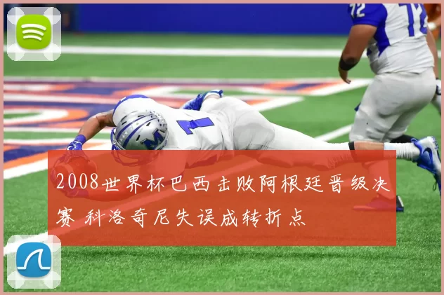2008世界杯巴西击败阿根廷晋级决赛 科洛奇尼失误成转折点