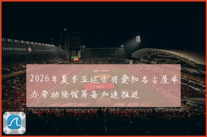 2026年夏季亚运会将爱知名古屋举办带动场馆筹备加速推进