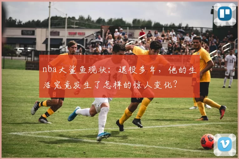 nba大鲨鱼现状：退役多年，他的生活究竟发生了怎样的惊人变化？