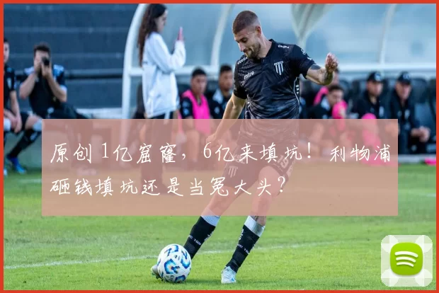 原创 1亿窟窿，6亿来填坑！利物浦砸钱填坑还是当冤大头？