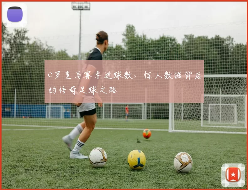 c罗皇马赛季进球数，惊人数据背后的传奇足球之路