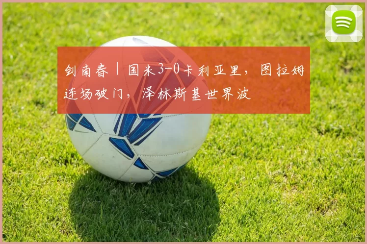 剑南春｜国米3-0卡利亚里，图拉姆连场破门，泽林斯基世界波