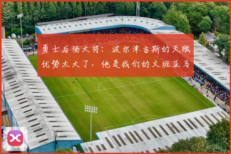 勇士后场大将：波尔津吉斯的天赋优势太大了，他是我们的文班亚马