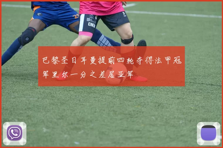 巴黎圣日耳曼提前四轮夺得法甲冠军里尔一分之差居亚军