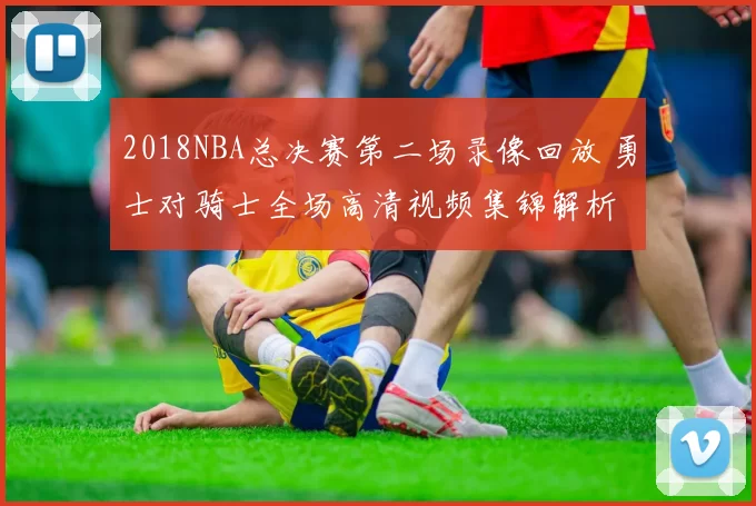 2018NBA总决赛第二场录像回放 勇士对骑士全场高清视频集锦解析
