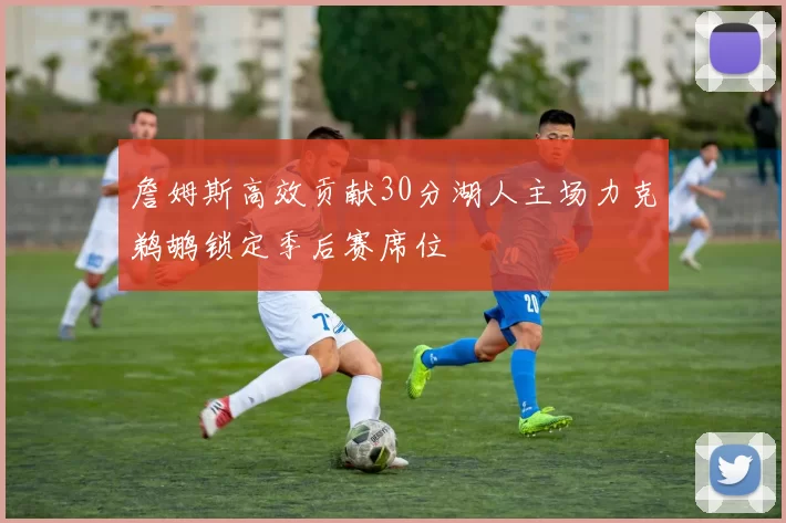 詹姆斯高效贡献30分湖人主场力克鹈鹕锁定季后赛席位