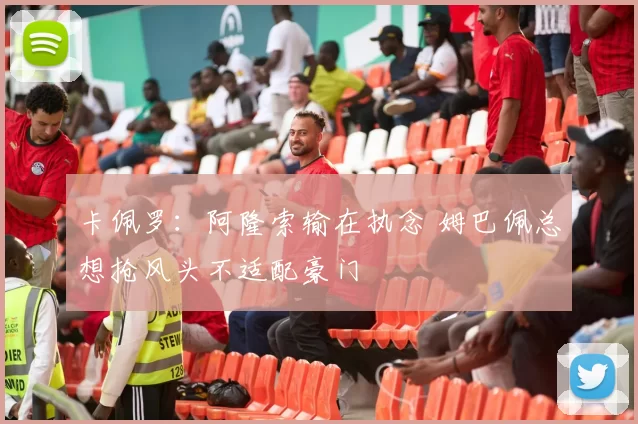 卡佩罗：阿隆索输在执念 姆巴佩总想抢风头不适配豪门