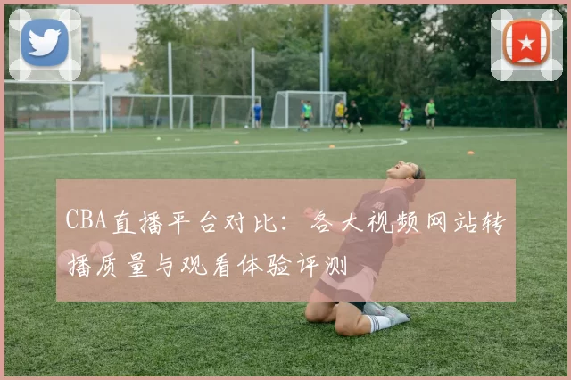 CBA直播平台对比：各大视频网站转播质量与观看体验评测