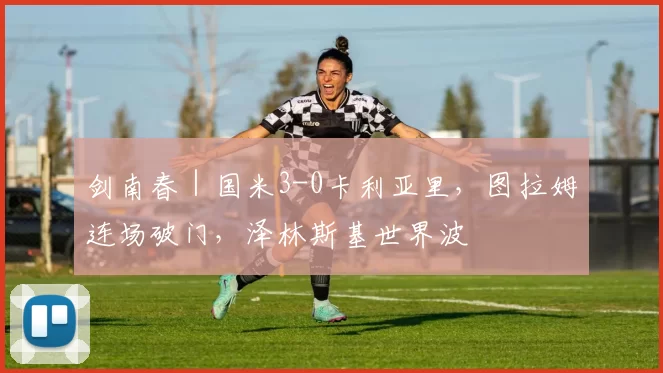 剑南春｜国米3-0卡利亚里，图拉姆连场破门，泽林斯基世界波