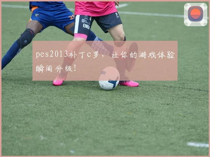 pes2013补丁c罗，让你的游戏体验瞬间升级！