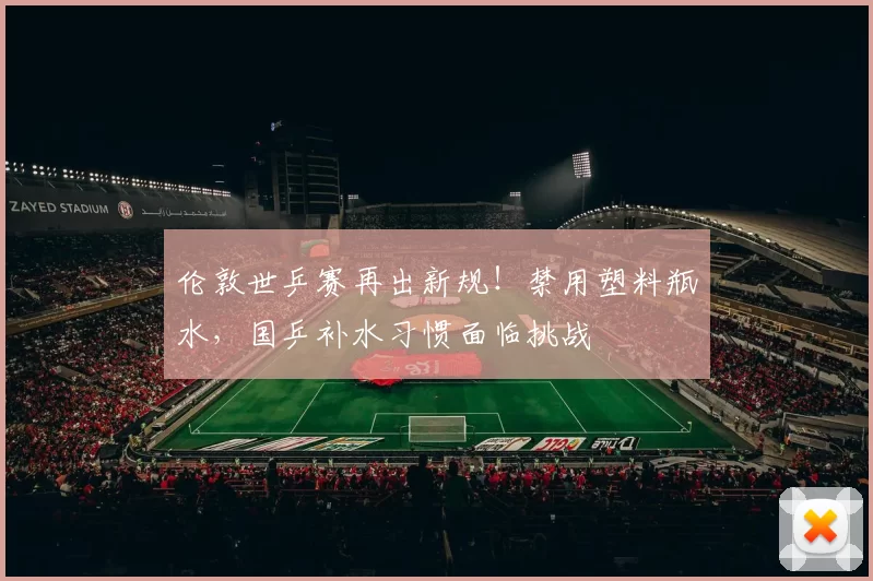 伦敦世乒赛再出新规！禁用塑料瓶水，国乒补水习惯面临挑战