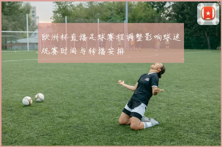 欧洲杯直播足球赛程调整影响球迷观赛时间与转播安排