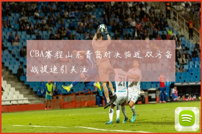 CBA赛程山东青岛对决临近 双方备战提速引关注