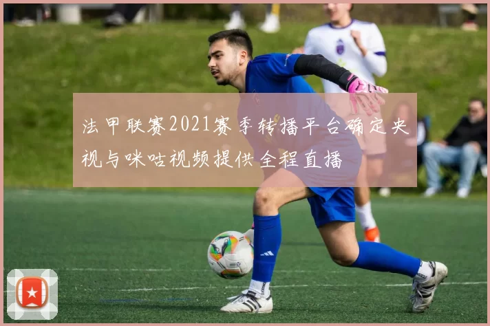 法甲联赛2021赛季转播平台确定央视与咪咕视频提供全程直播